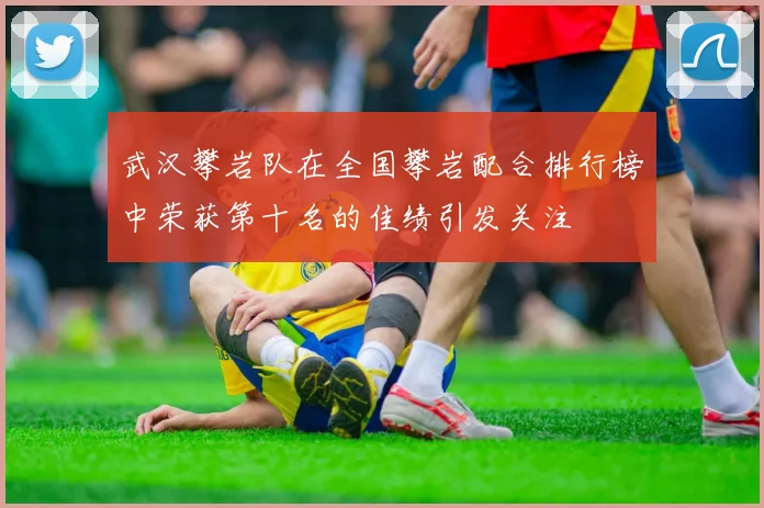 武汉攀岩队在全国攀岩配合排行榜中荣获第十名的佳绩引发关注