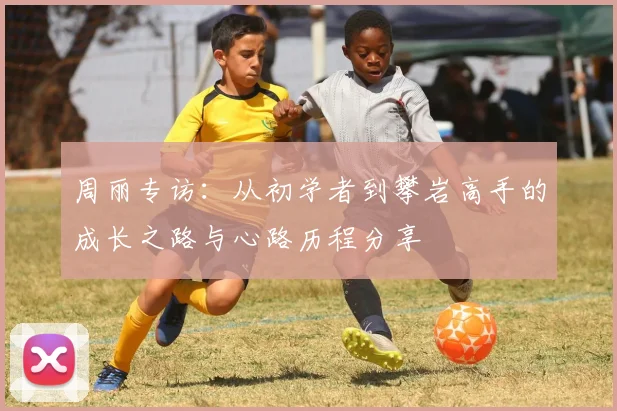 周丽专访：从初学者到攀岩高手的成长之路与心路历程分享