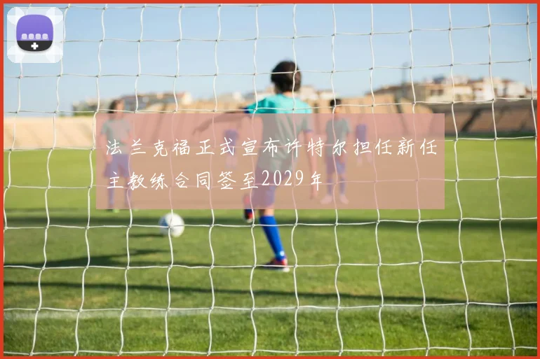 法兰克福正式宣布许特尔担任新任主教练合同签至2029年