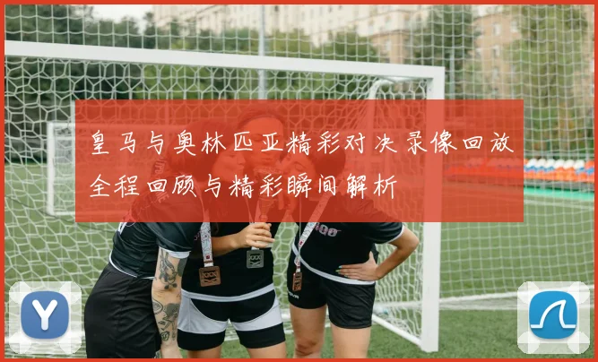 皇马与奥林匹亚精彩对决录像回放全程回顾与精彩瞬间解析