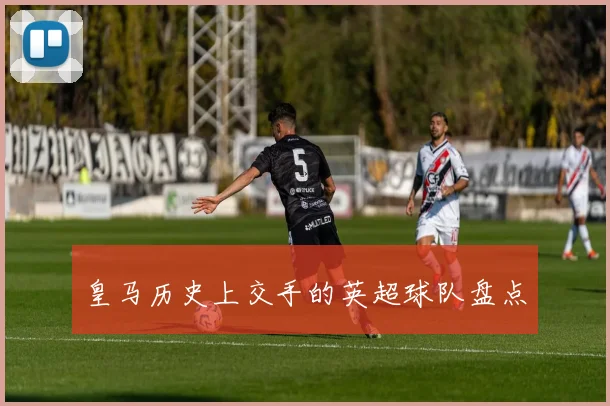皇马历史上交手的英超球队盘点