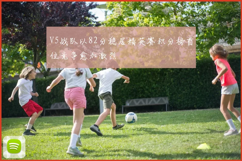 V5战队以82分稳居精英赛积分榜首位竞争愈加激烈